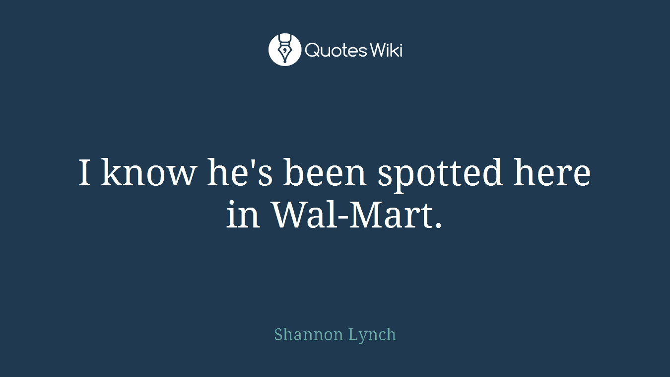 I know he's been spotted here in Wal-Mart.