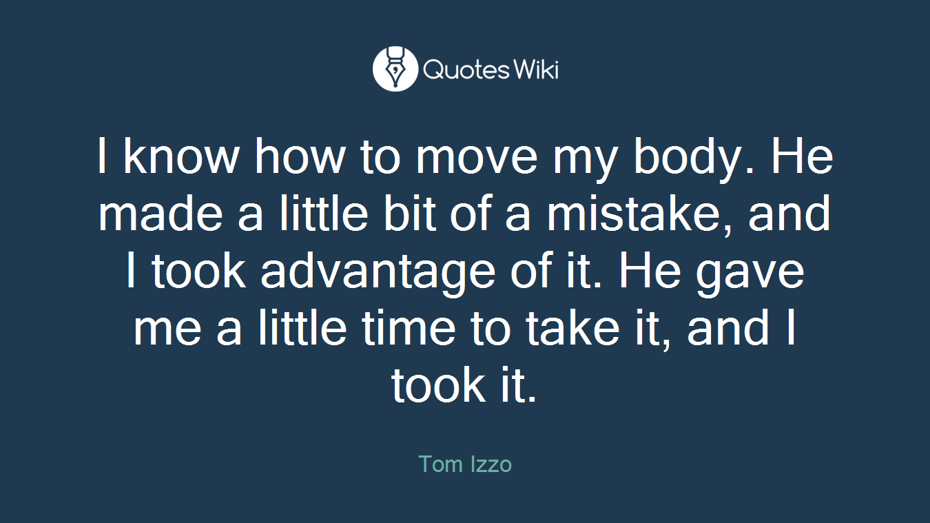 I know how to move my body. He made a little bit of a mistake, and I took advantage of it. He gave me a little time to take it, and I took it.