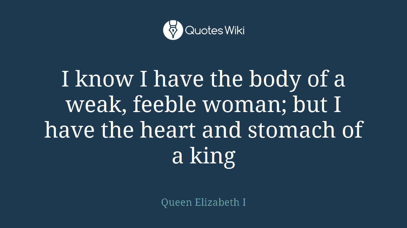 I know I have the body of a weak, feeble woman; but I have the heart and stomach of a king