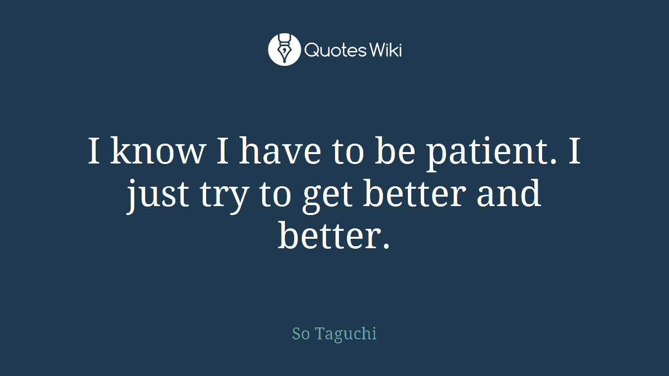 I know I have to be patient. I just try to get better and better.