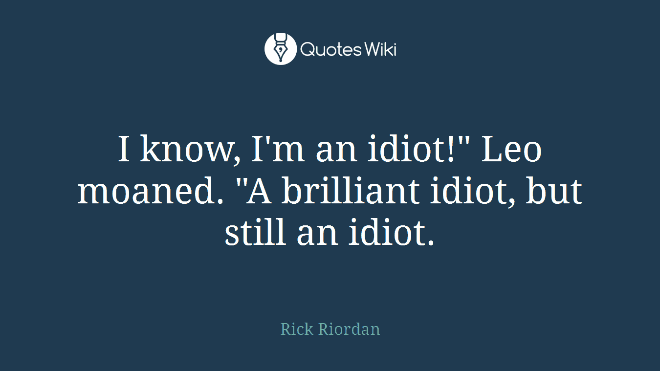I know, I'm an idiot!" Leo moaned. "A brilliant idiot, but still an idiot.