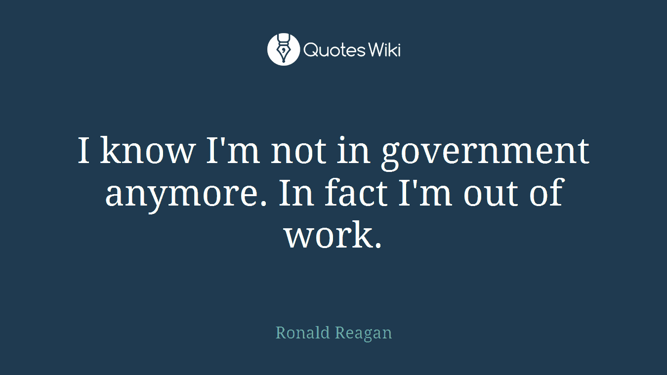 I know I'm not in government anymore. In fact I'm out of work.