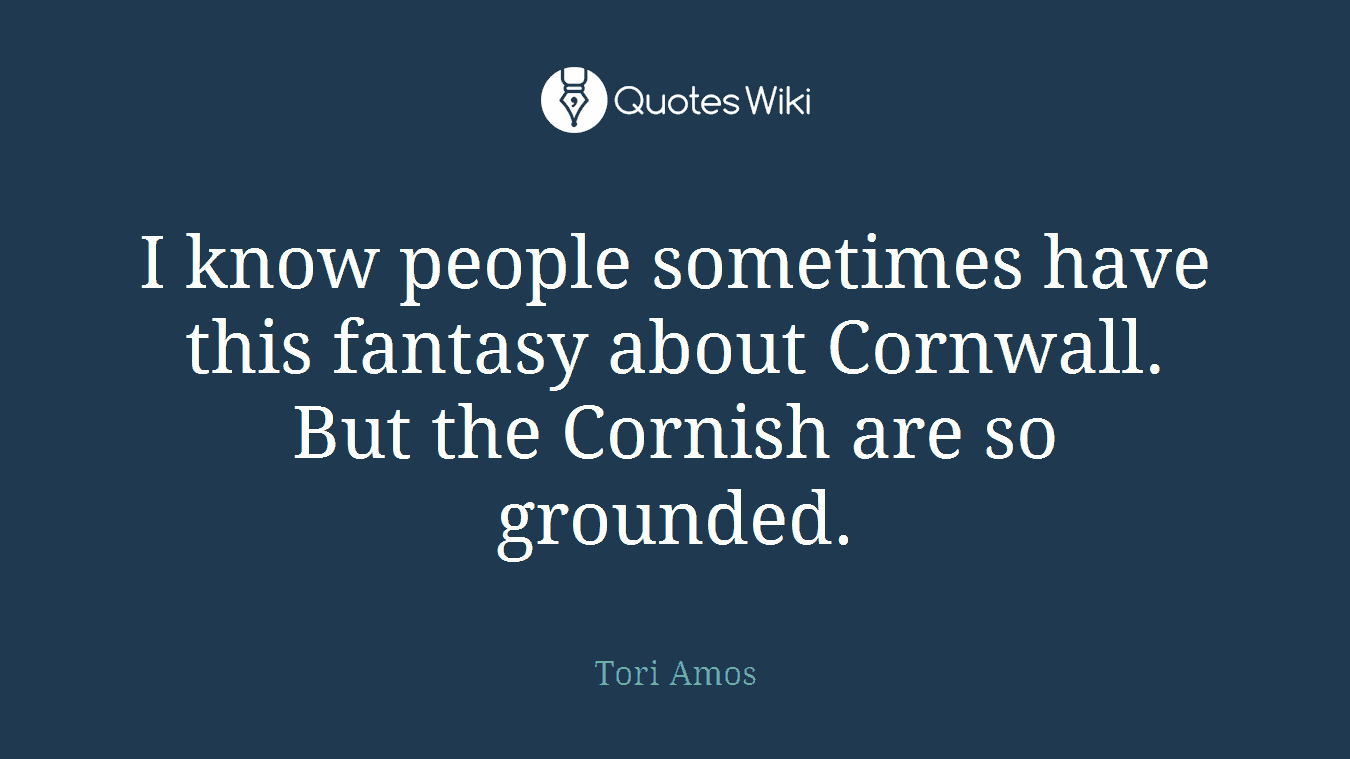 I know people sometimes have this fantasy about Cornwall. But the Cornish are so grounded.