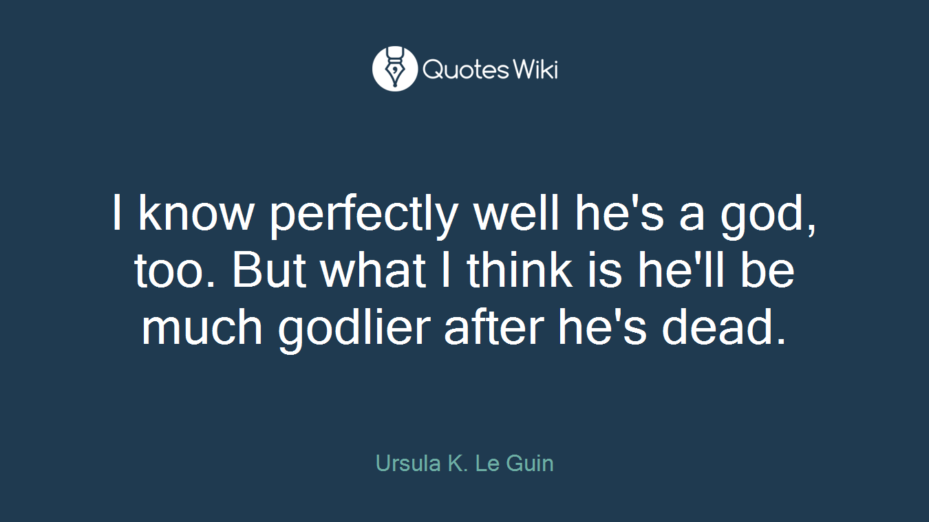 I know perfectly well he's a god, too. But what I think is he'll be much godlier after he's dead.