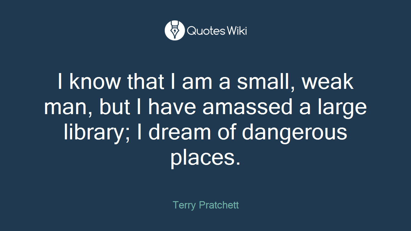 I know that I am a small, weak man, but I have amassed a large library; I dream of dangerous places.