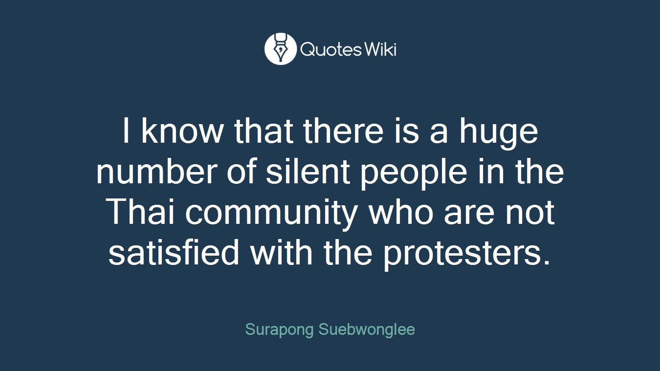 I know that there is a huge number of silent people in the Thai community who are not satisfied with the protesters.