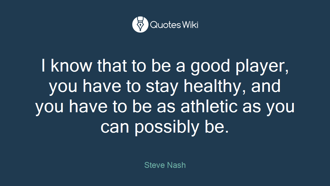 I know that to be a good player, you have to stay healthy, and you have to be as athletic as you can possibly be.