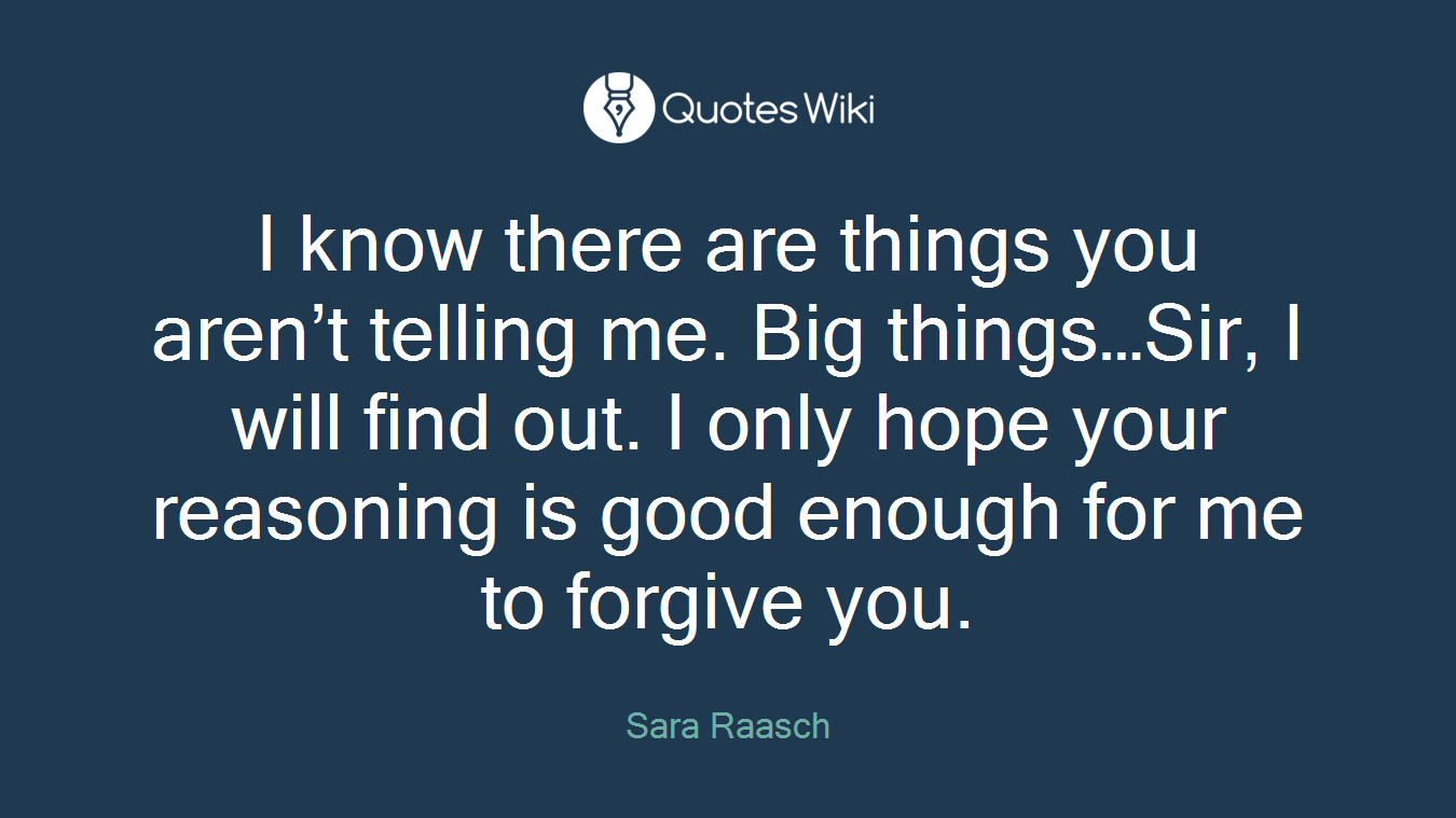 I know there are things you aren’t telling me. Big things…Sir, I will find out. I only hope your reasoning is good enough for me to forgive you.