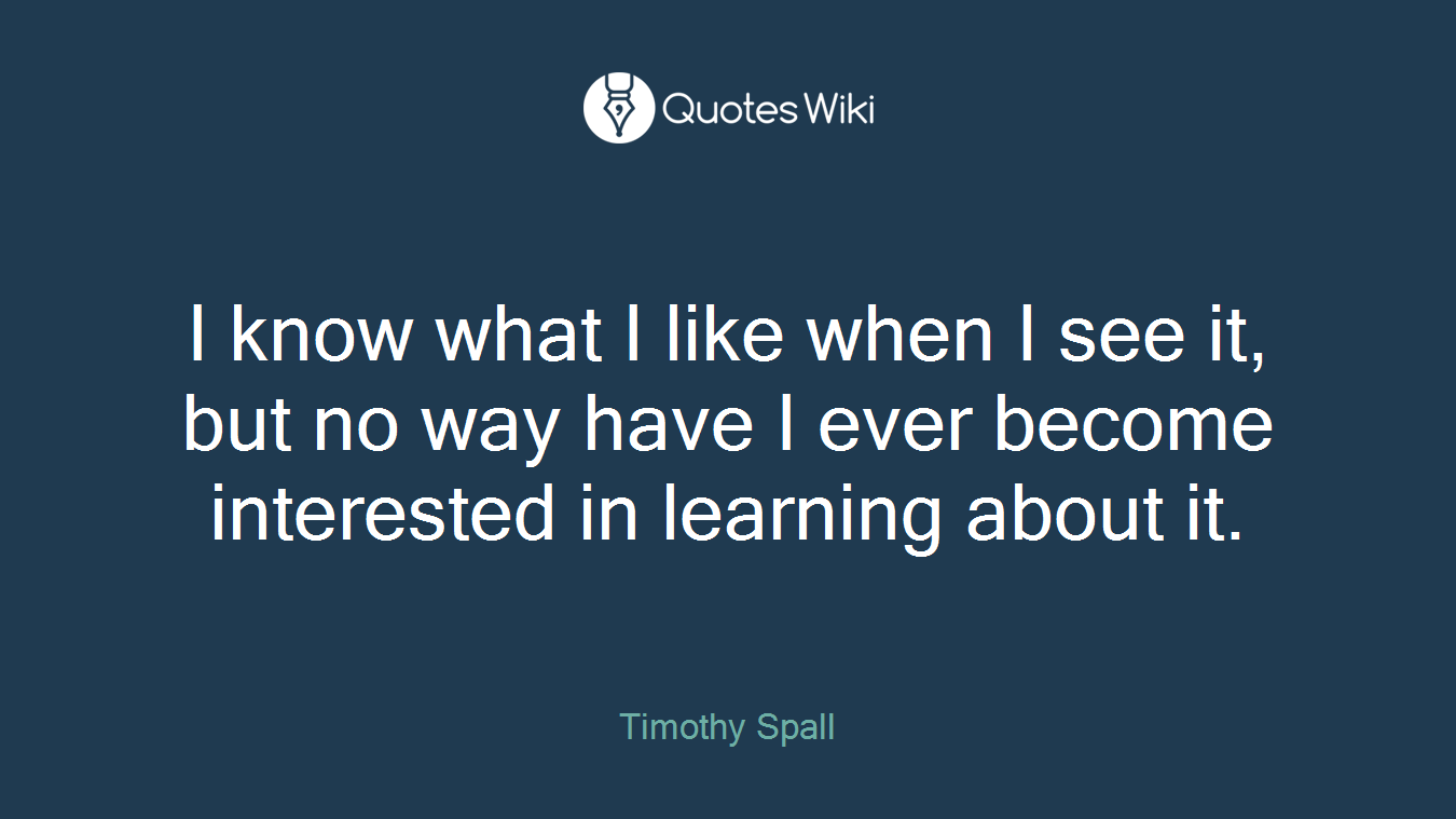 I know what I like when I see it, but no way have I ever become interested in learning about it.