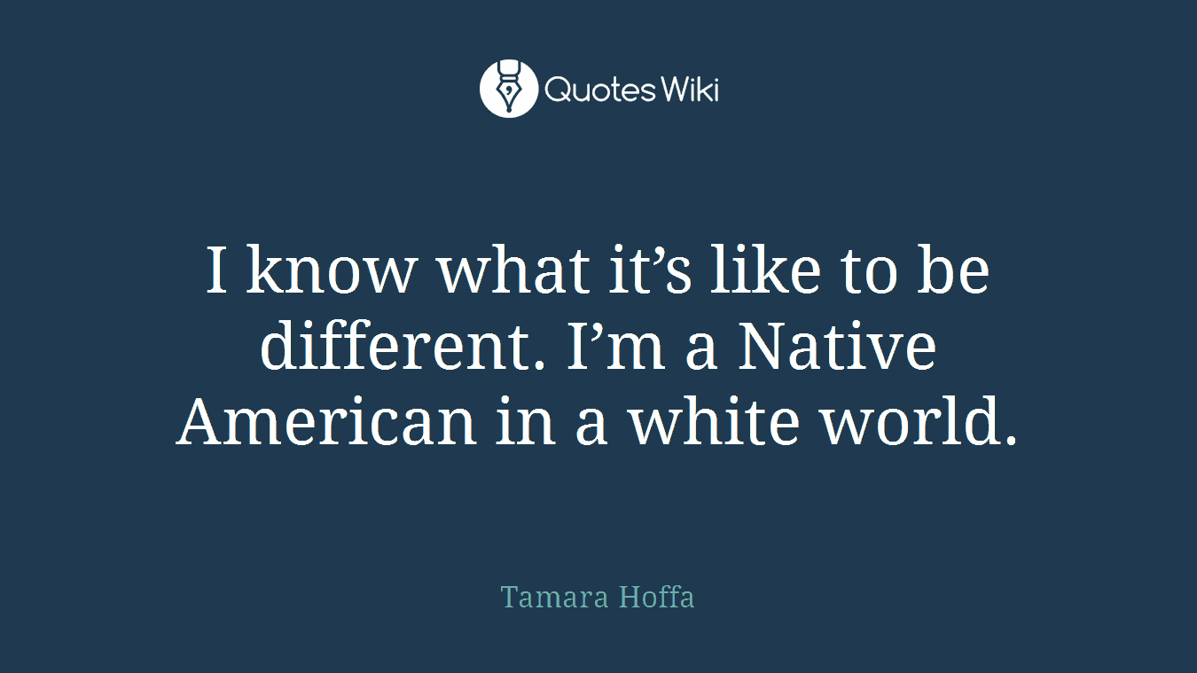 I know what it’s like to be different. I’m a Native American in a white world.