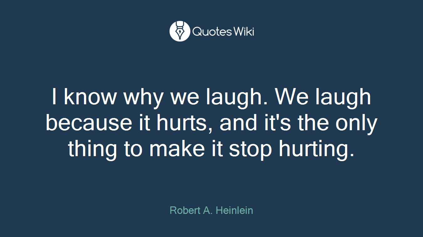 I know why we laugh. We laugh because it hurts, and it's the only thing to make it stop hurting.