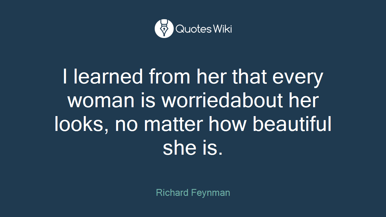I learned from her that every woman is worriedabout her looks, no matter how beautiful she is.
