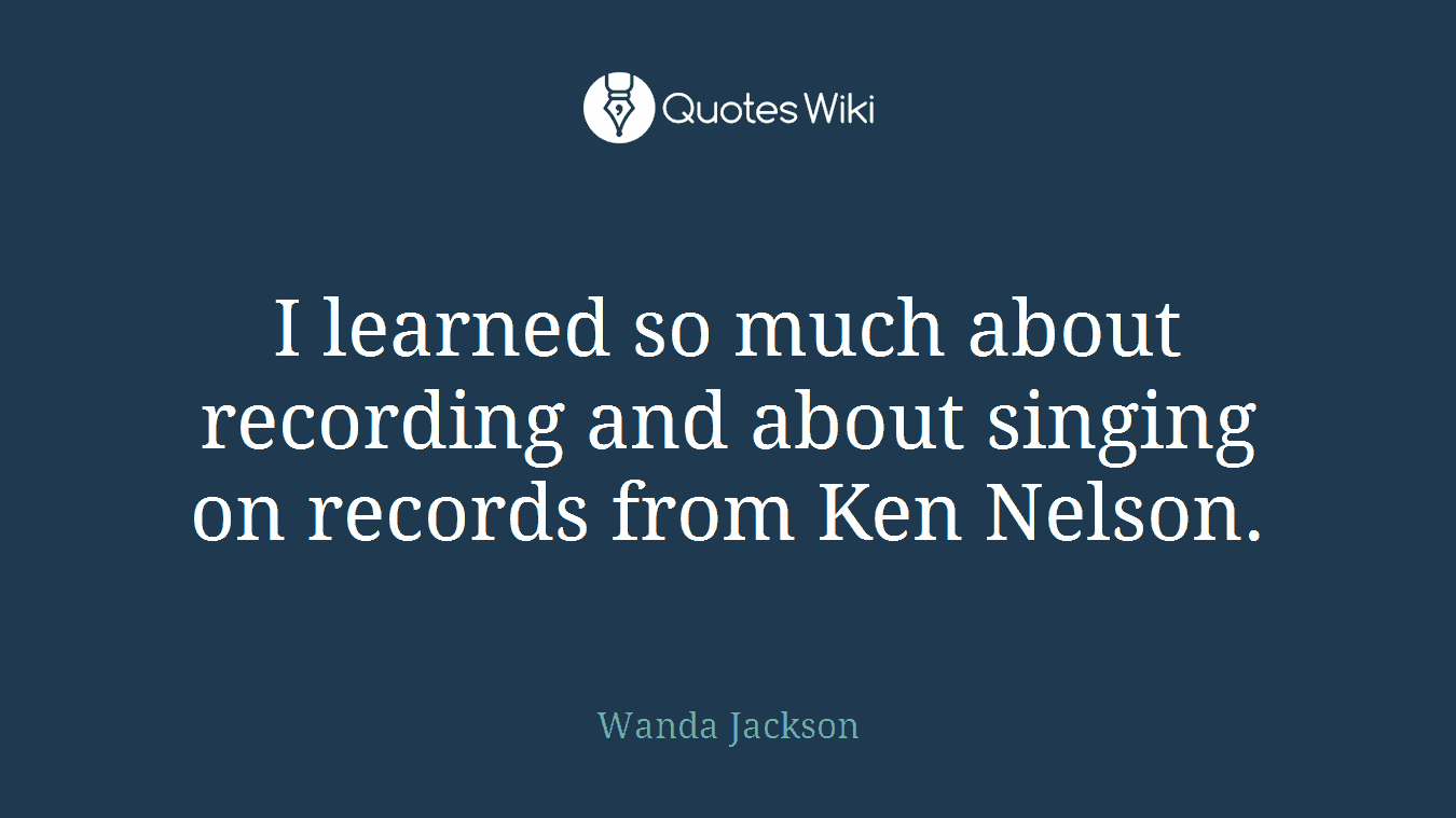 I learned so much about recording and about singing on records from Ken Nelson.