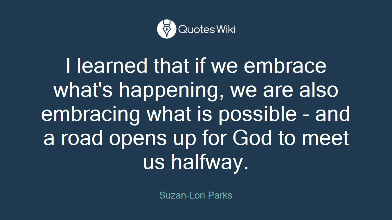 I learned that if we embrace what's happening, we are also embracing what is possible - and a road opens up for God to meet us halfway.