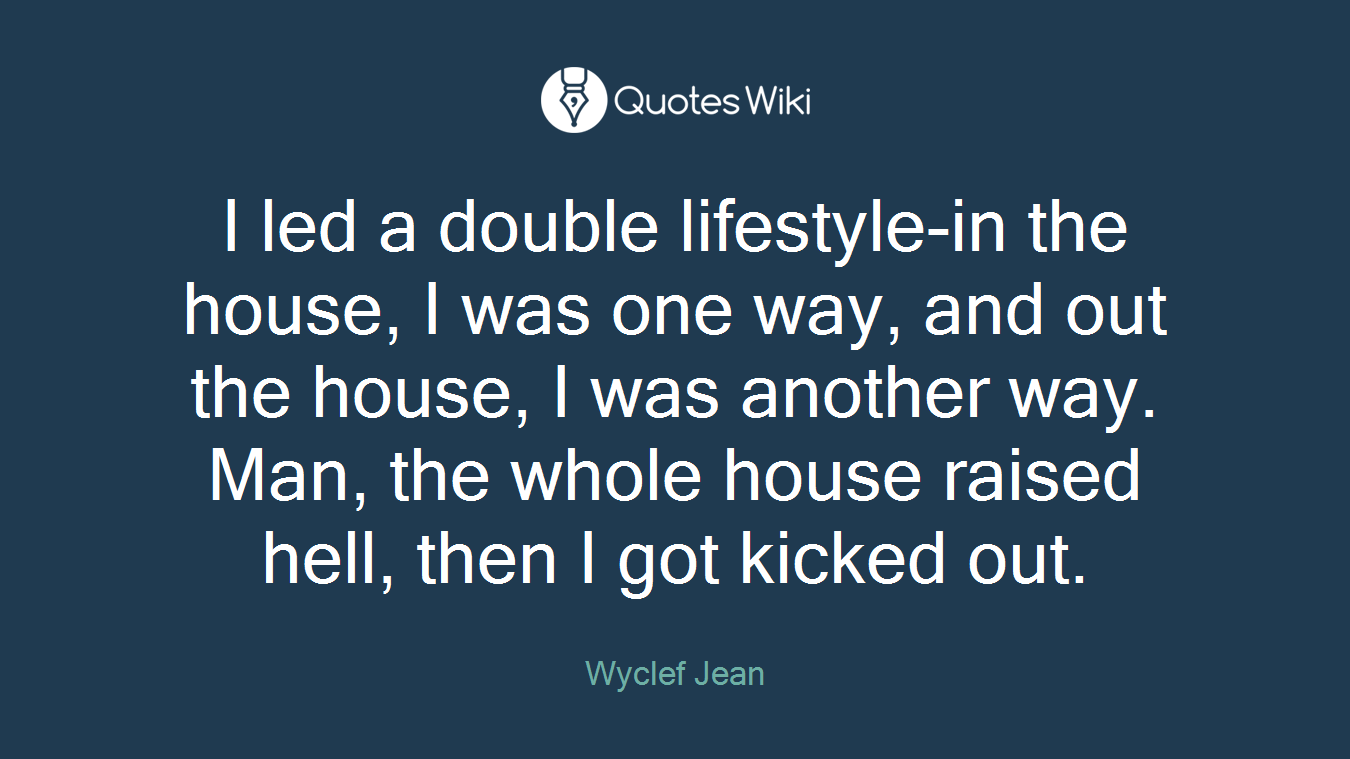I led a double lifestyle-in the house, I was one way, and out the house, I was another way. Man, the whole house raised hell, then I got kicked out.