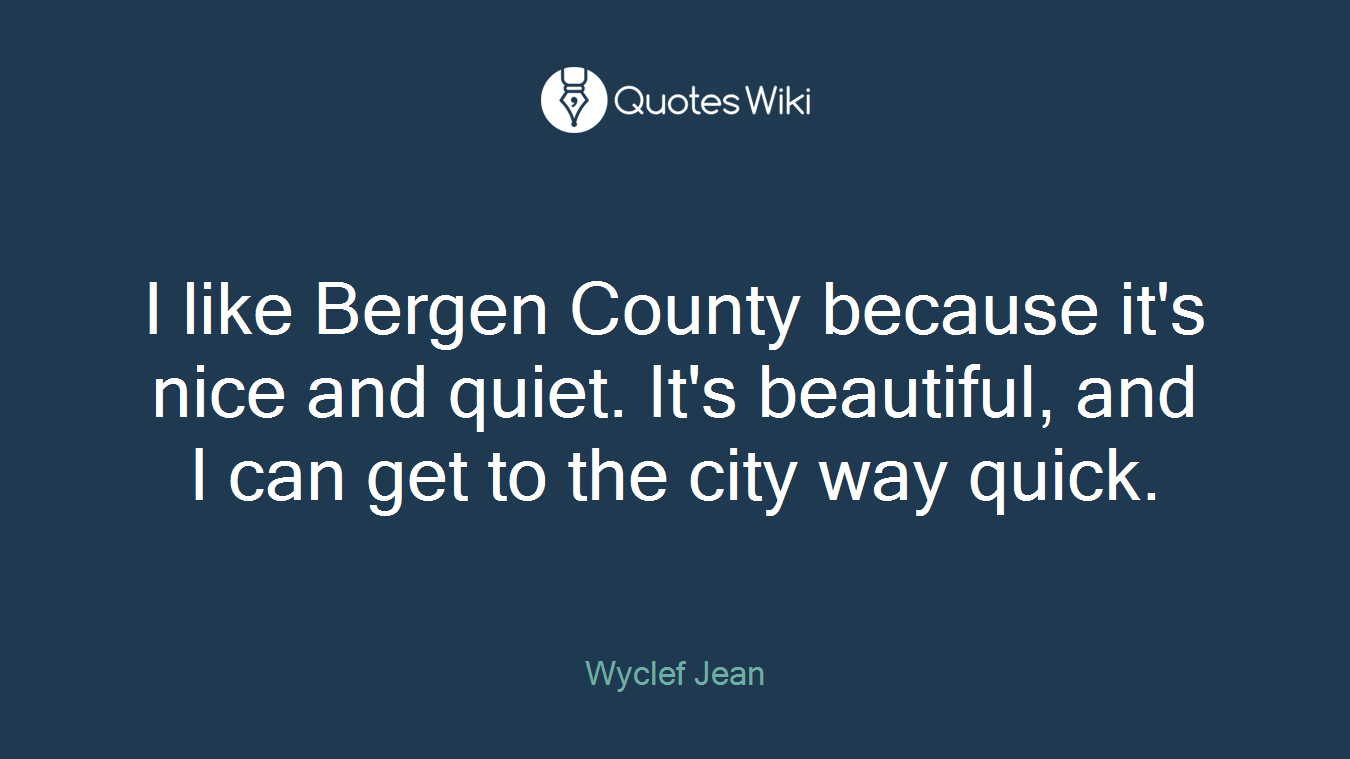 I like Bergen County because it's nice and quiet. It's beautiful, and I can get to the city way quick.