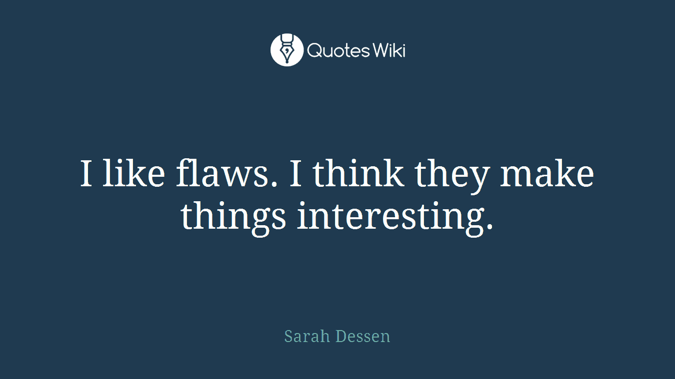 I like flaws. I think they make things interesting.