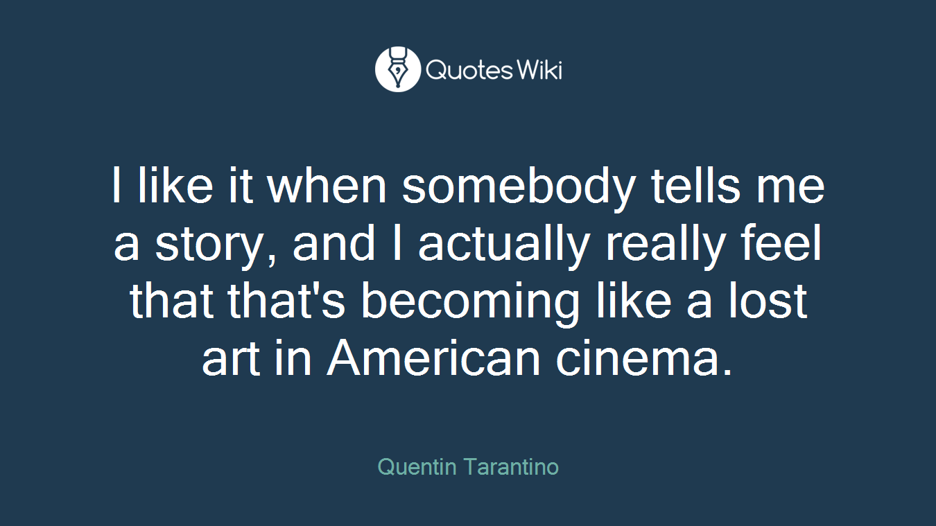 I like it when somebody tells me a story, and I actually really feel that that's becoming like a lost art in American cinema.