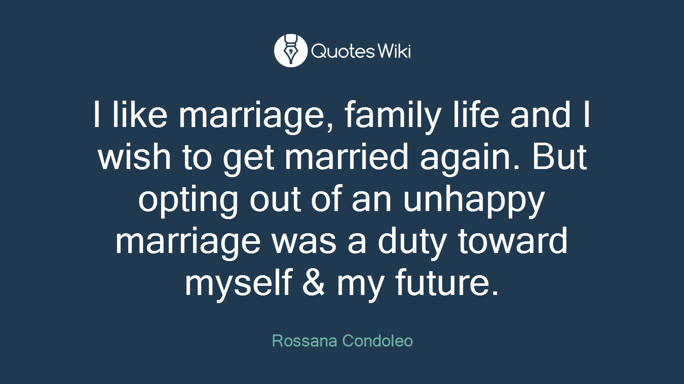 I like marriage, family life and I wish to get married again. But opting out of an unhappy marriage was a duty toward myself & my future.