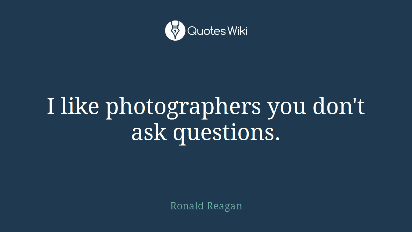 I like photographers you don't ask questions.