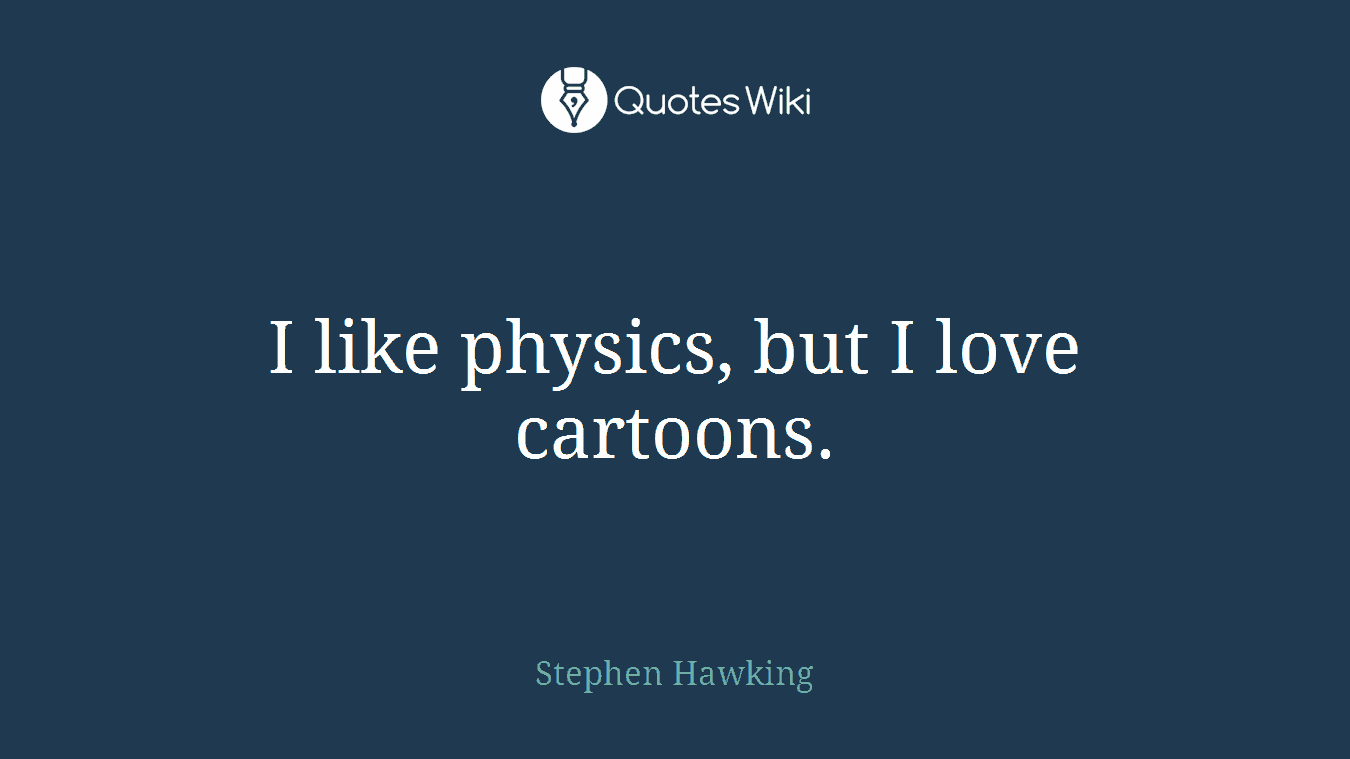 I like physics, but I love cartoons.