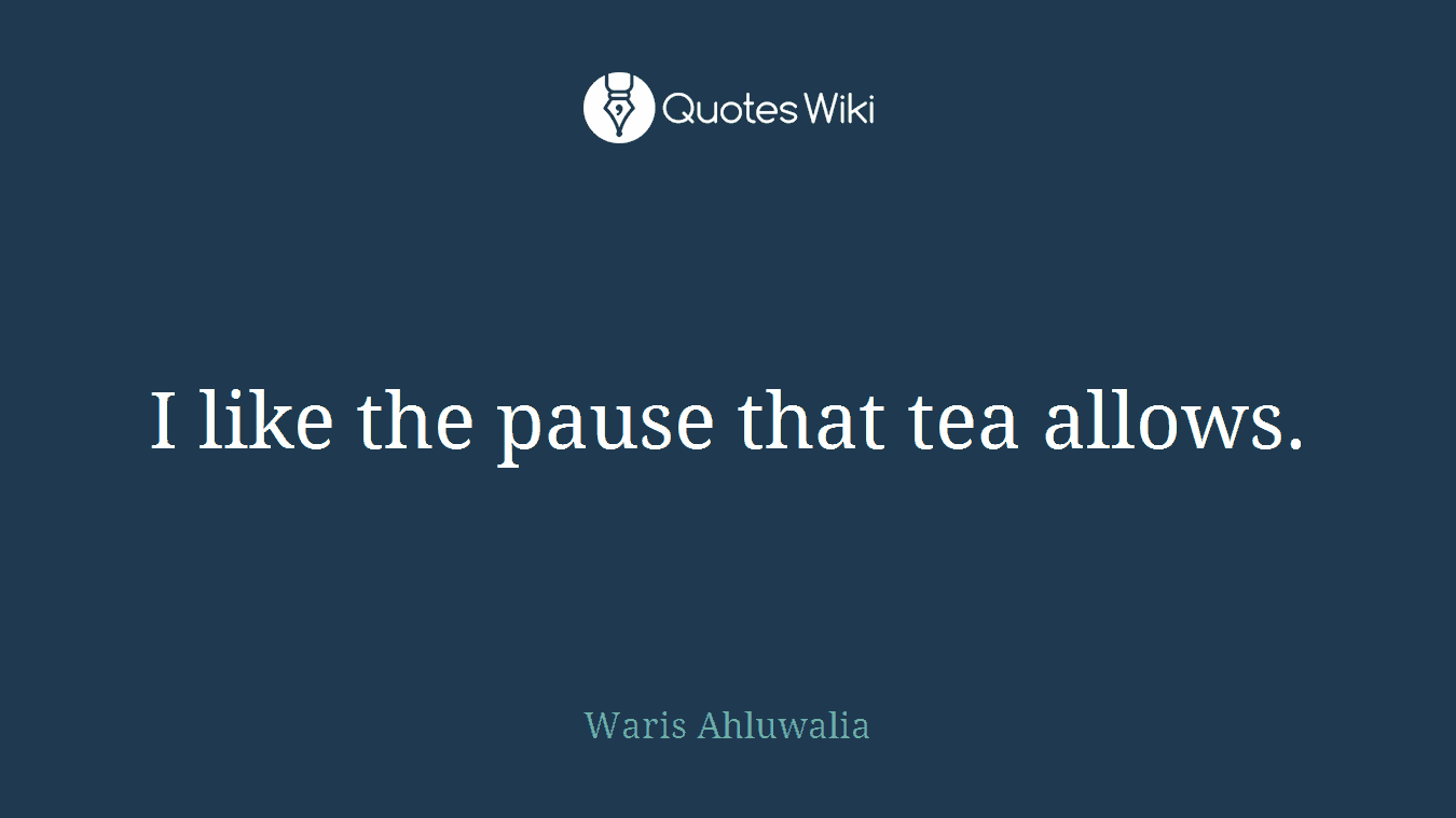 I like the pause that tea allows.