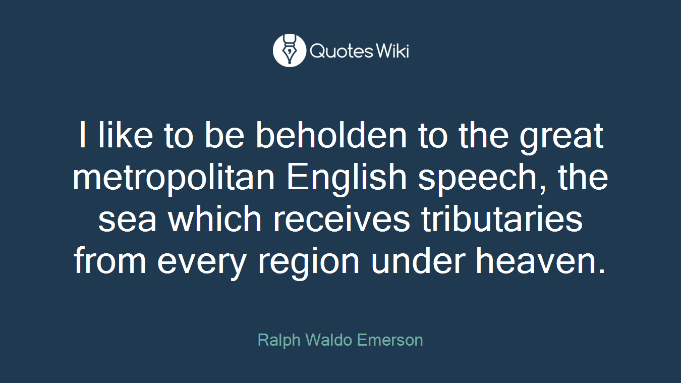 I like to be beholden to the great metropolitan English speech, the sea which receives tributaries from every region under heaven.