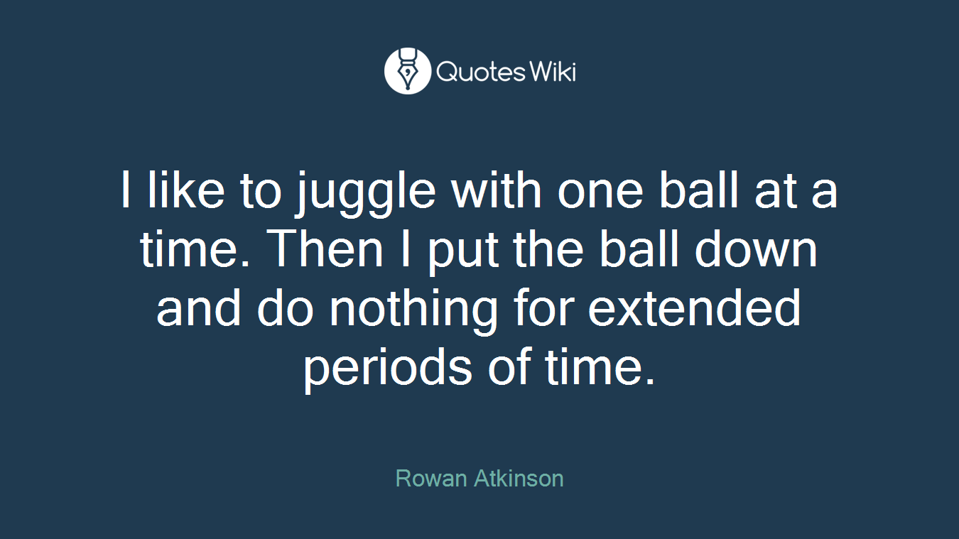 I like to juggle with one ball at a time. Then I put the ball down and do nothing for extended periods of time.