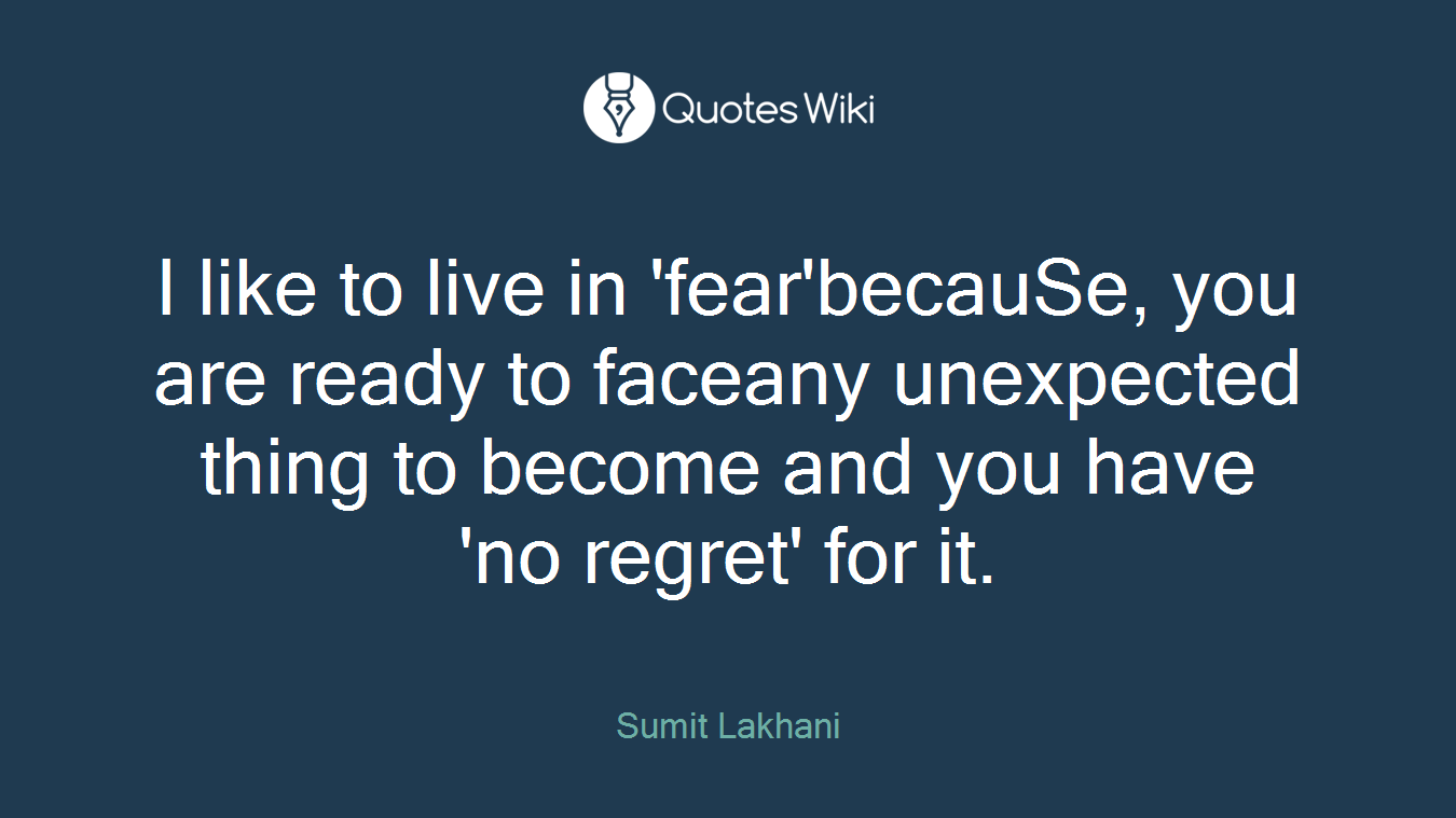 I like to live in 'fear'becauSe, you are ready to faceany unexpected thing to become and you have 'no regret' for it.