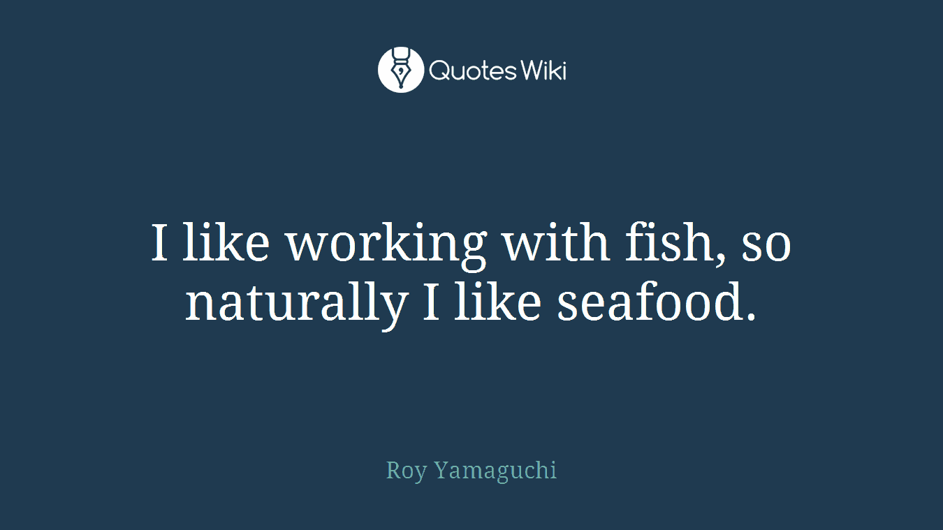 I like working with fish, so naturally I like seafood.
