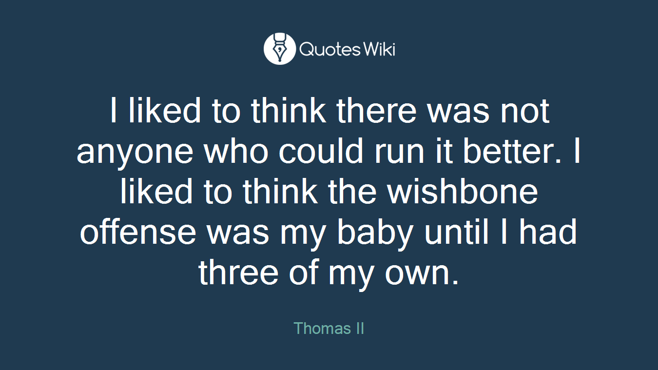 I liked to think there was not anyone who could run it better. I liked to think the wishbone offense was my baby until I had three of my own.