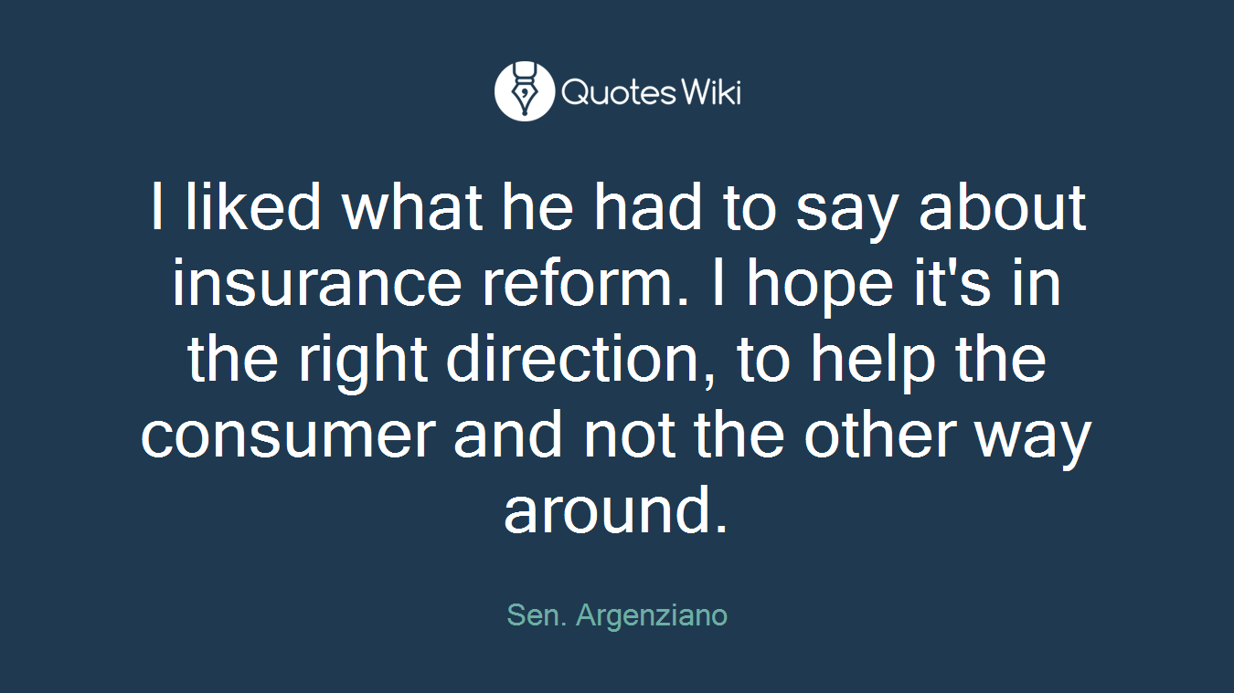 I liked what he had to say about insurance reform. I hope it's in the right direction, to help the consumer and not the other way around.