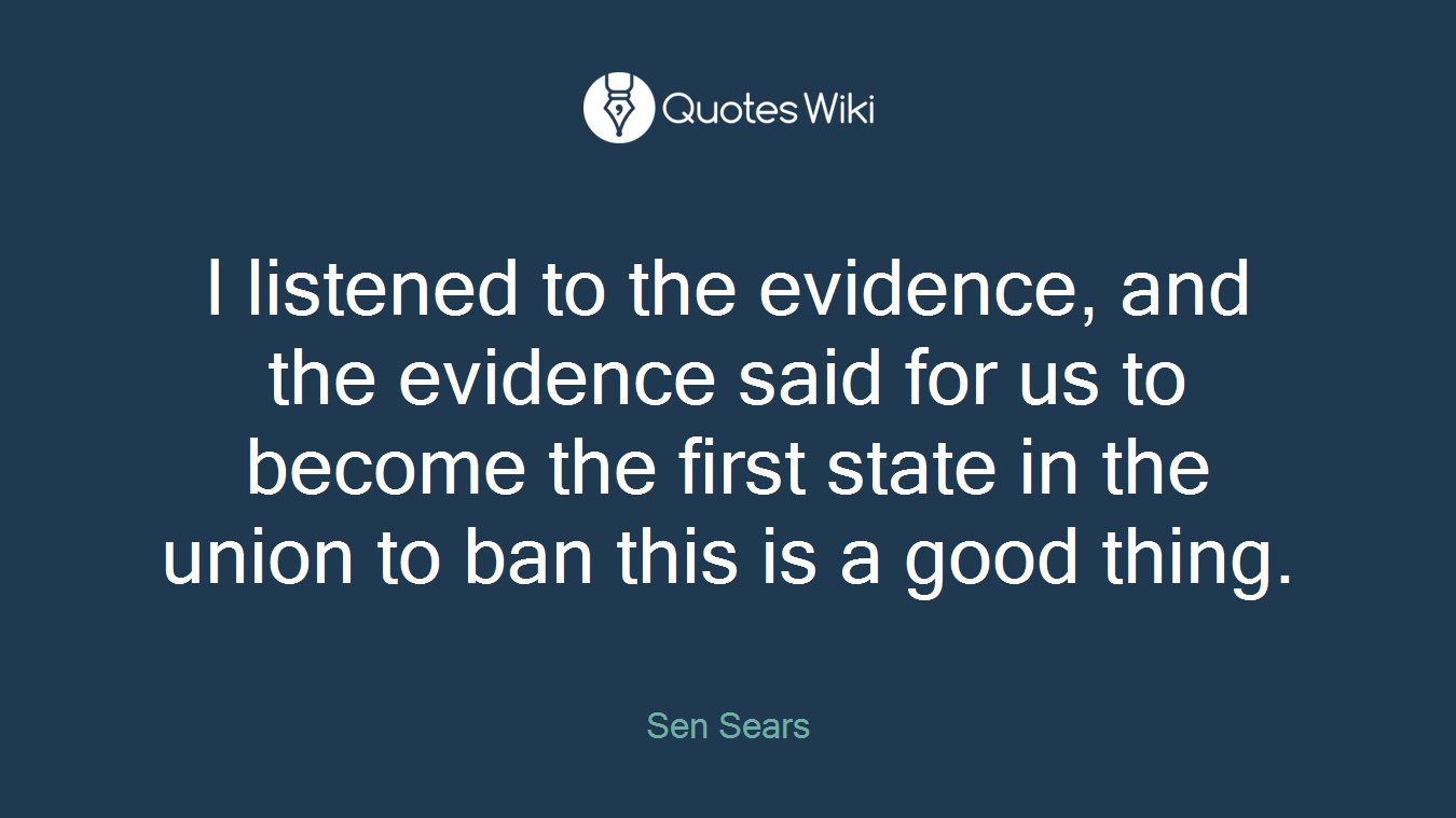 I listened to the evidence, and the evidence said for us to become the first state in the union to ban this is a good thing.