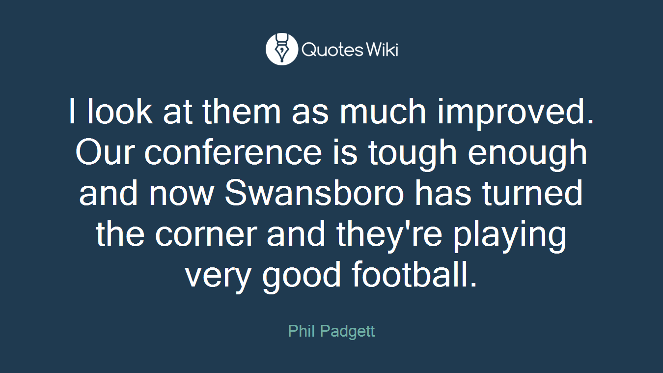 I look at them as much improved. Our conference is tough enough and now Swansboro has turned the corner and they're playing very good football.