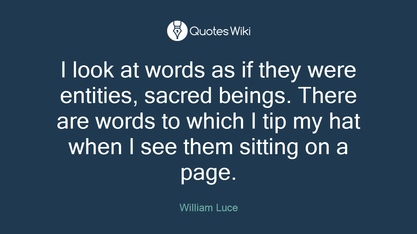 I look at words as if they were entities, sacred beings. There are words to which I tip my hat when I see them sitting on a page.