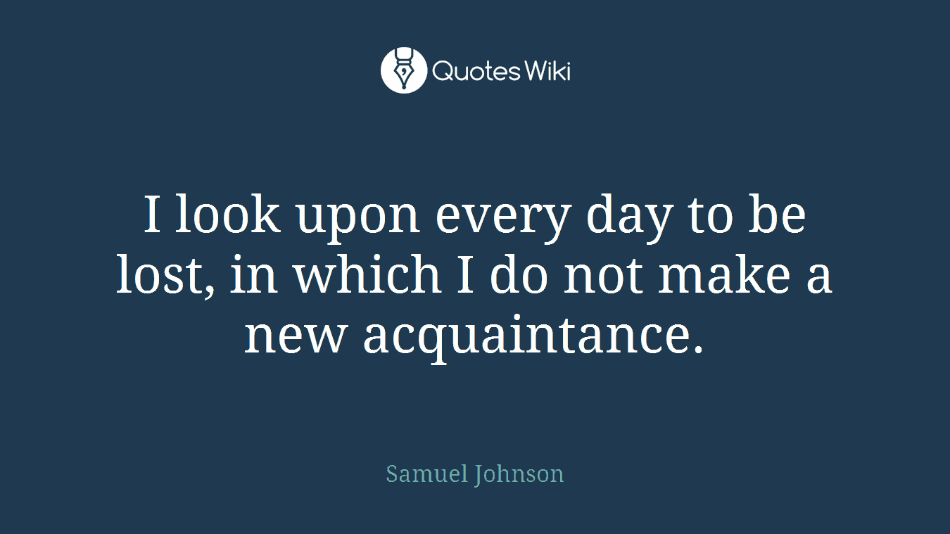 I look upon every day to be lost, in which I do not make a new acquaintance.