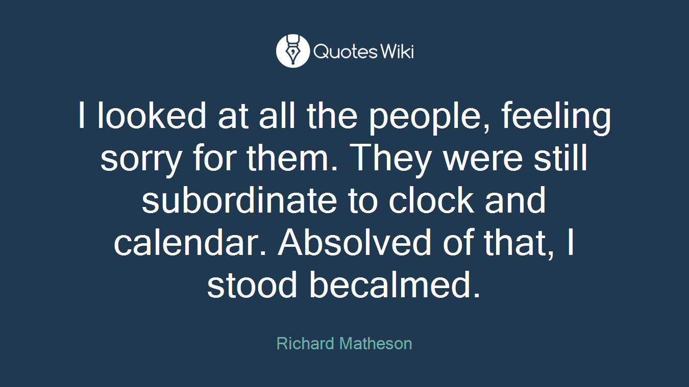 I looked at all the people, feeling sorry for them. They were still subordinate to clock and calendar. Absolved of that, I stood becalmed.