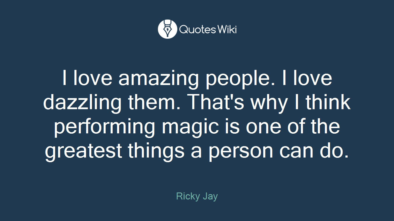 I love amazing people. I love dazzling them. That's why I think performing magic is one of the greatest things a person can do.