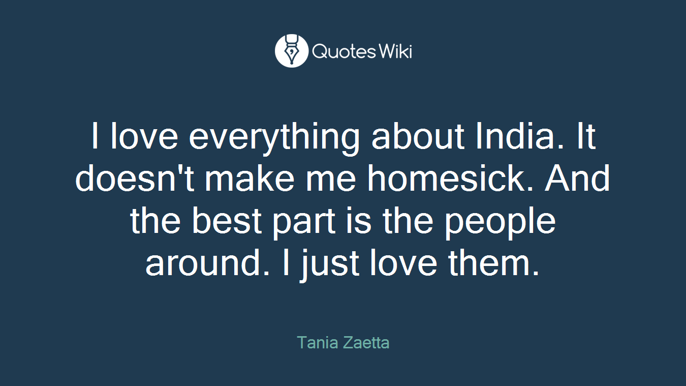 I love everything about India. It doesn't make me homesick. And the best part is the people around. I just love them.