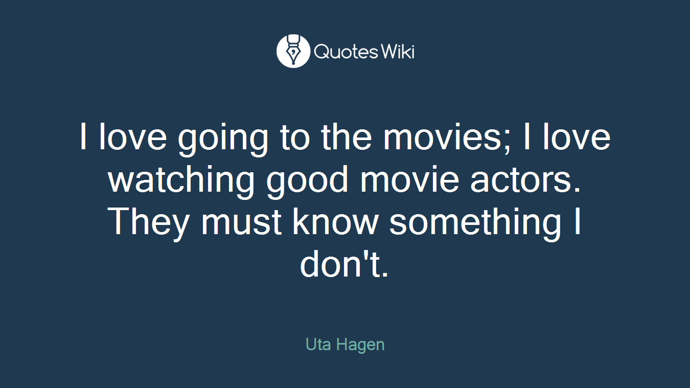 I love going to the movies; I love watching good movie actors. They must know something I don't.
