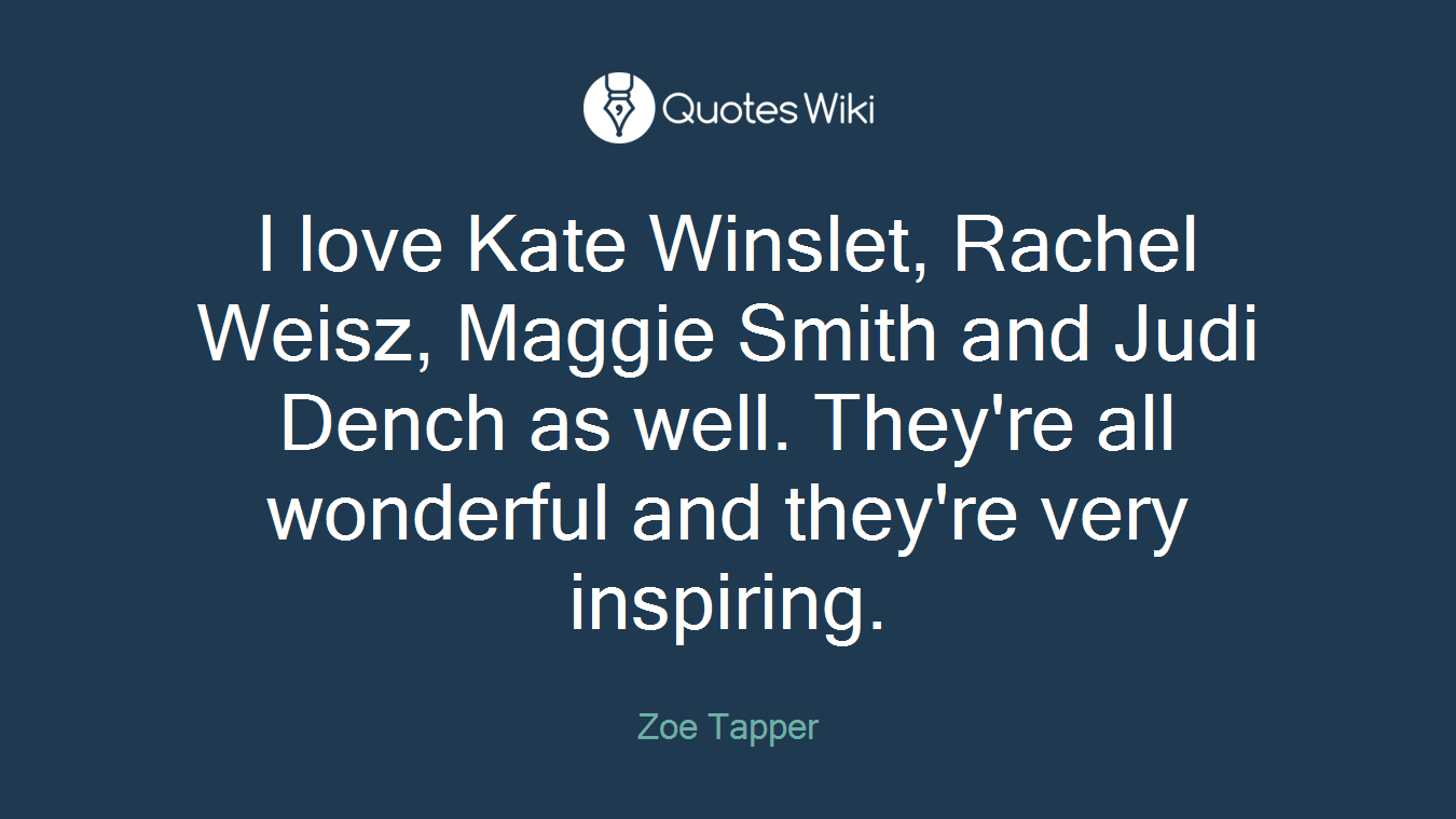 I love Kate Winslet, Rachel Weisz, Maggie Smith and Judi Dench as well. They're all wonderful and they're very inspiring.