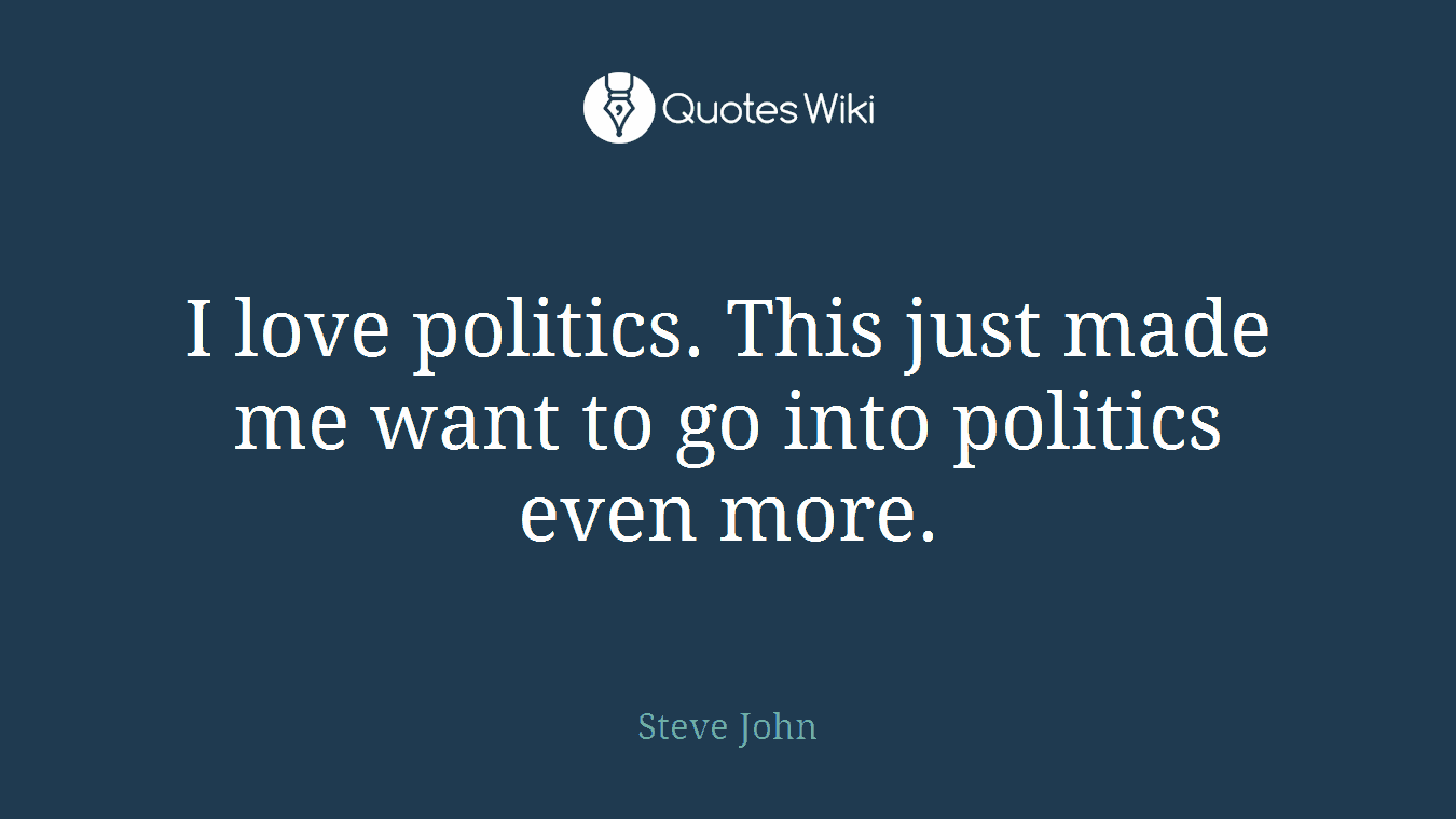I love politics. This just made me want to go into politics even more.
