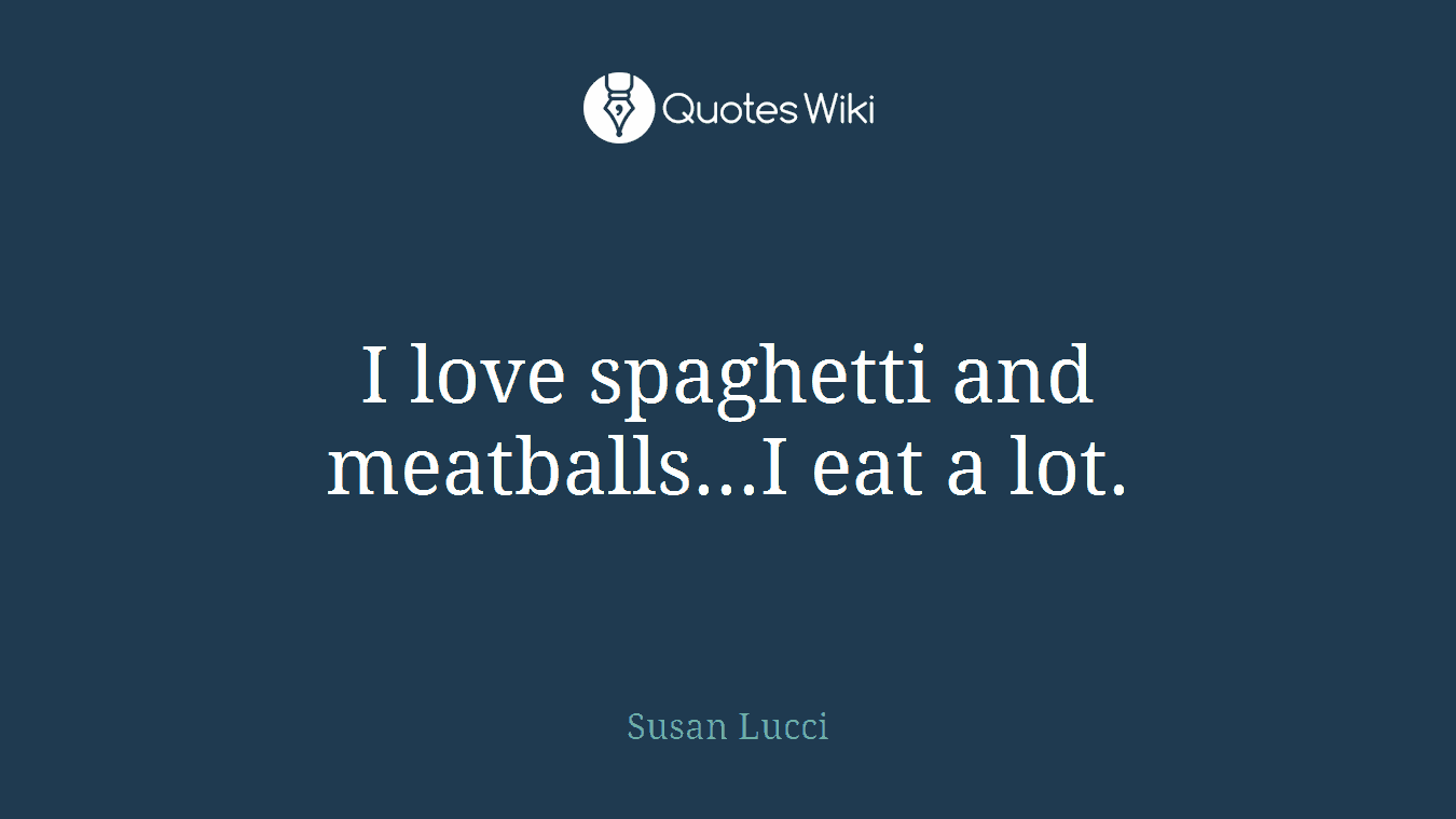 I love spaghetti and meatballs...I eat a lot.