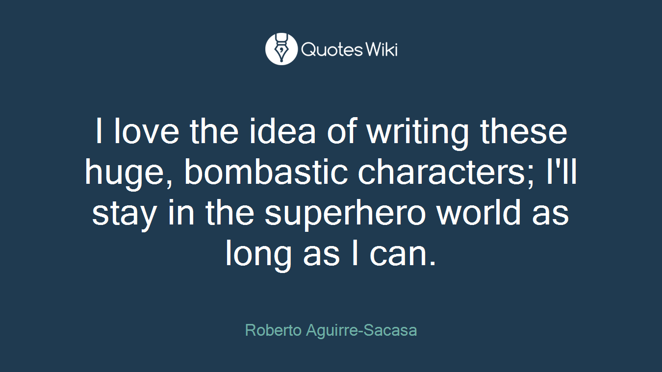 I love the idea of writing these huge, bombastic characters; I'll stay in the superhero world as long as I can.