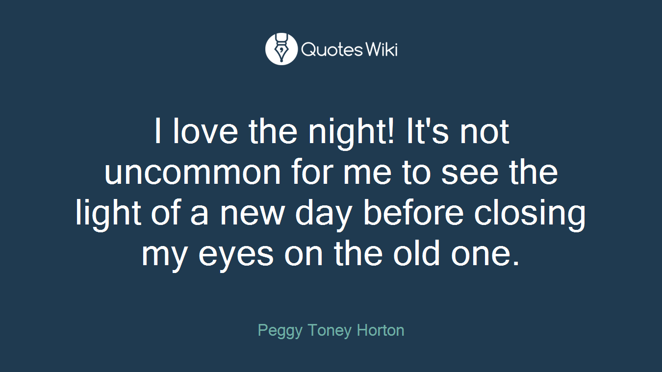 I love the night! It's not uncommon for me to see the light of a new day before closing my eyes on the old one.