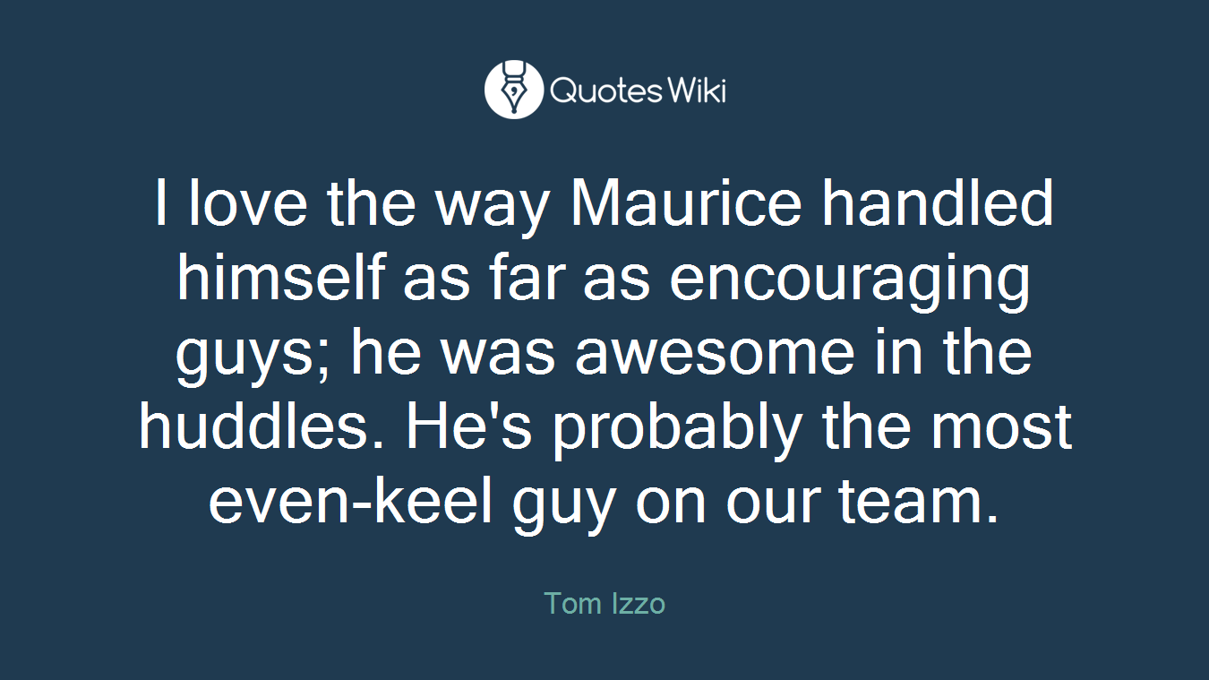 I love the way Maurice handled himself as far as encouraging guys; he was awesome in the huddles. He's probably the most even-keel guy on our team.