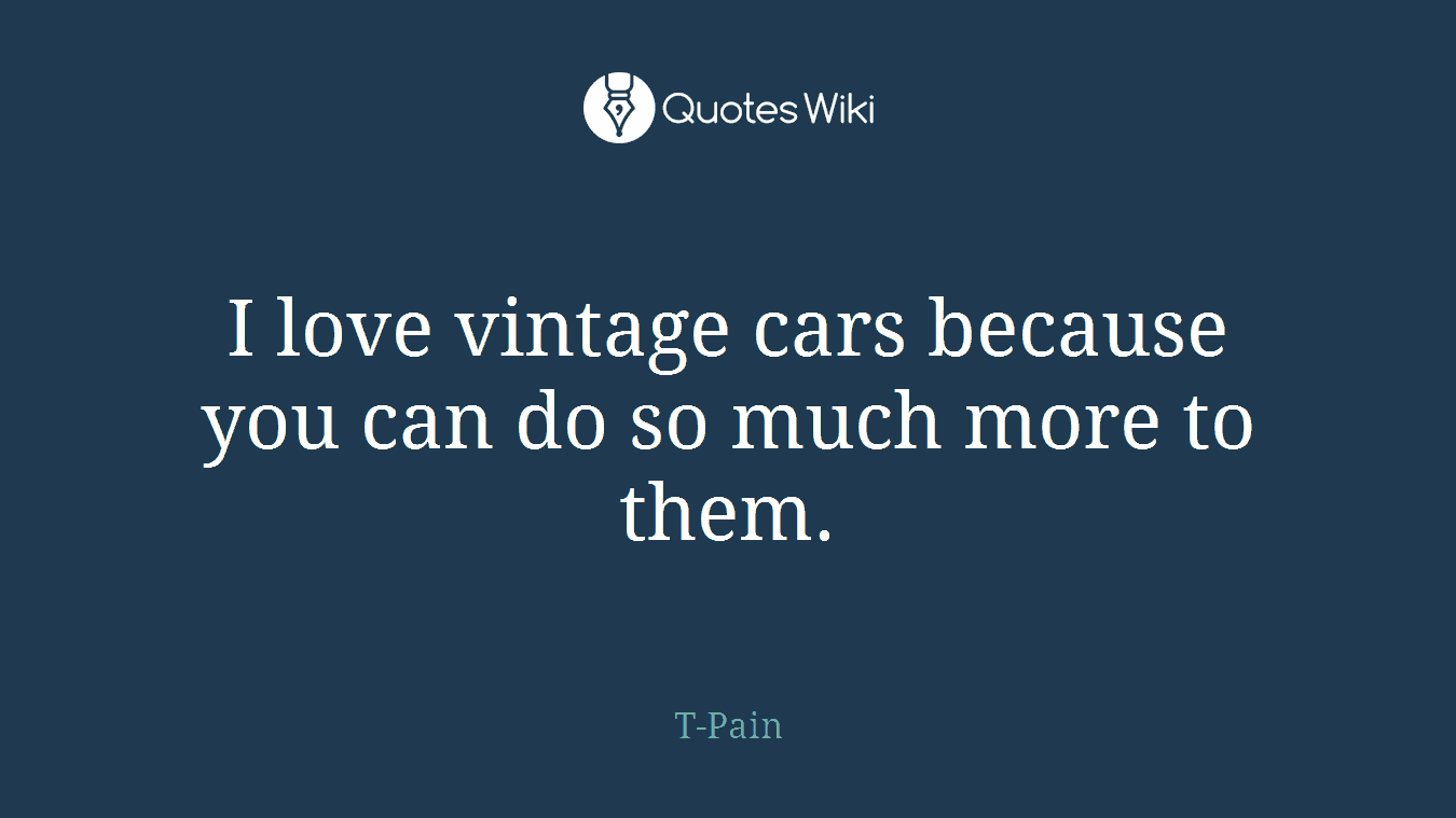 I love vintage cars because you can do so much more to them.