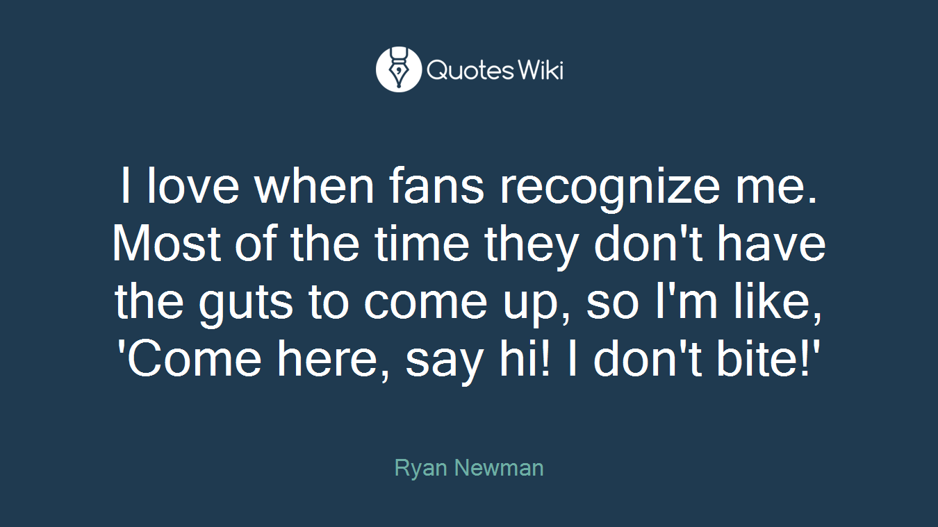I love when fans recognize me. Most of the time they don't have the guts to come up, so I'm like, 'Come here, say hi! I don't bite!'