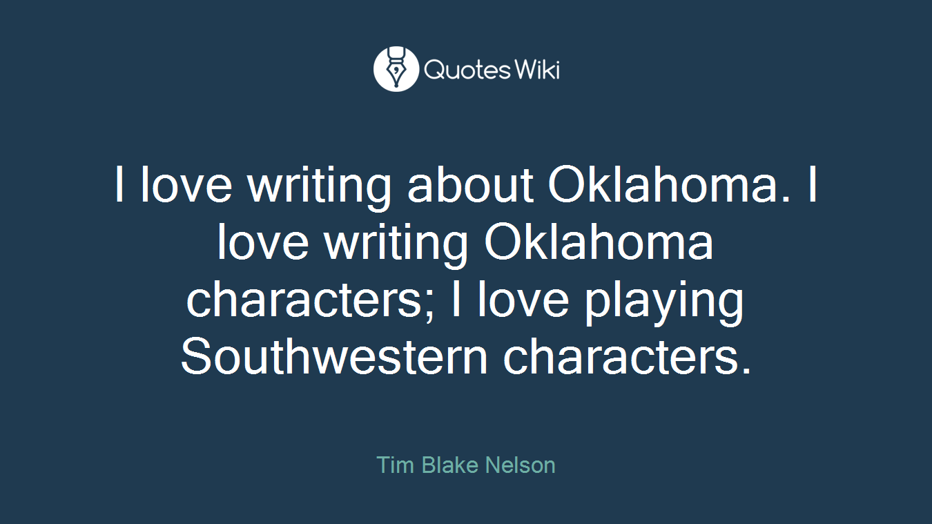 I love writing about Oklahoma. I love writing Oklahoma characters; I love playing Southwestern characters.