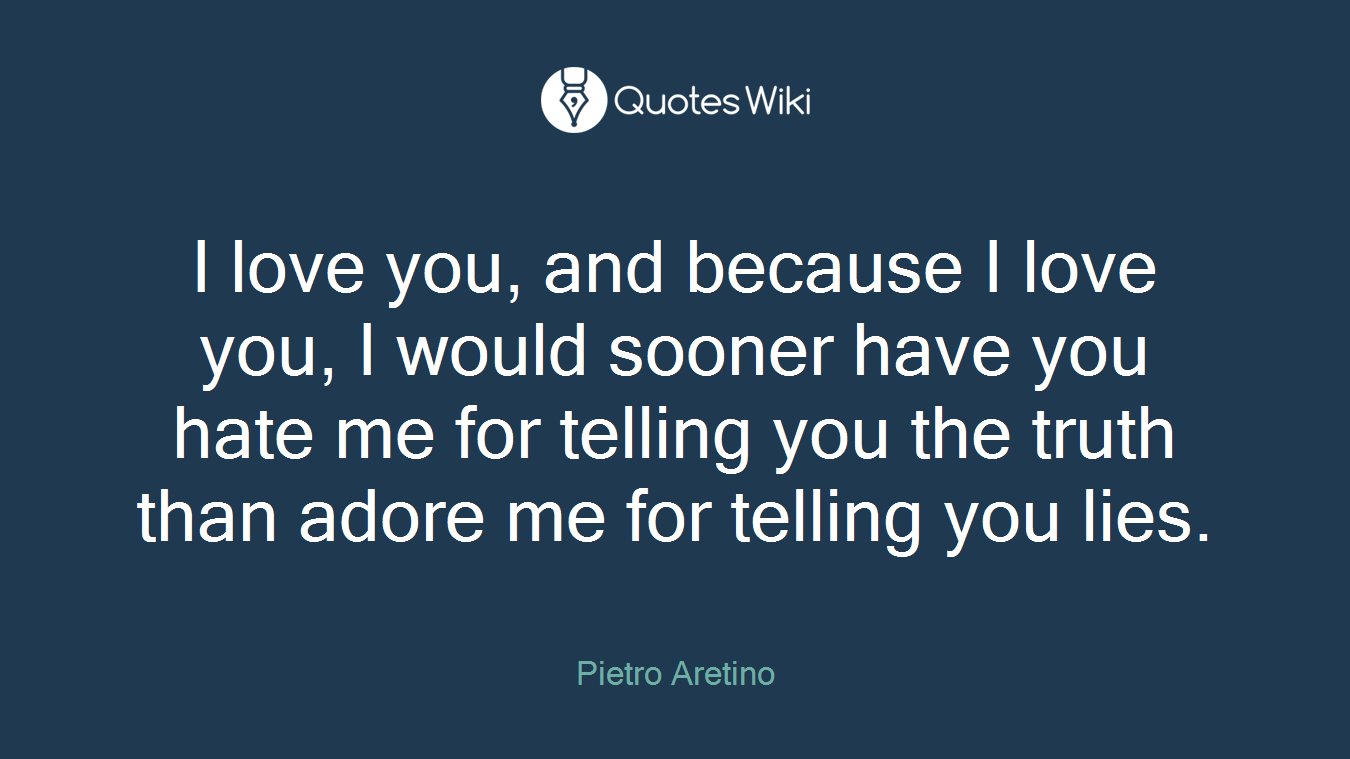 I love you, and because I love you, I would sooner have you hate me for telling you the truth than adore me for telling you lies.